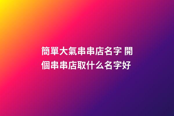 簡單大氣串串店名字 開個串串店取什么名字好-第1張-店鋪起名-玄機派